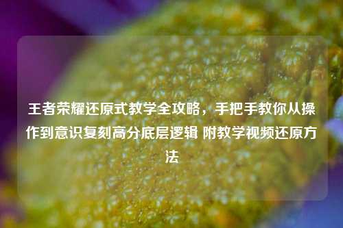 王者荣耀还原式教学全攻略，手把手教你从操作到意识复刻高分底层逻辑 附教学视频还原方法