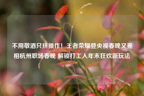 不用敬酒只拼操作！王者荣耀登央视春晚又亮相杭州职场春晚 解锁打工人年末狂欢新玩法