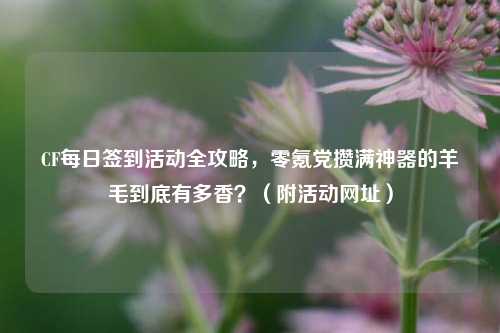 CF每日签到活动全攻略，零氪党攒满神器的羊毛到底有多香？（附活动网址）