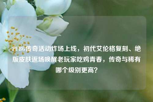 PUBG传奇活动炸场上线，初代艾伦格复刻、绝版皮肤返场唤醒老玩家吃鸡青春，传奇与稀有哪个级别更高？