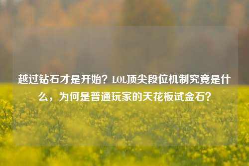 越过钻石才是开始?LOL顶尖段位机制究竟是什么,为何是普通玩家的天花板试金石?