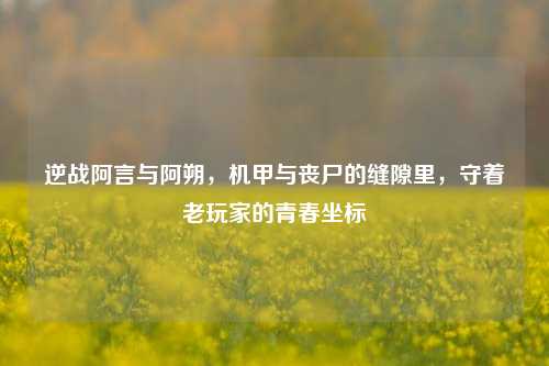 逆战阿言与阿朔，机甲与丧尸的缝隙里，守着老玩家的青春坐标