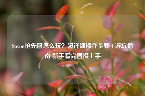 Steam抢先服怎么玩？超详细操作步骤+避坑指南 新手看完直接上手
