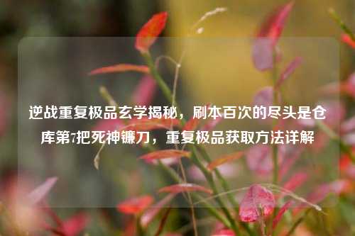 逆战重复极品玄学揭秘，刷本百次的尽头是仓库第7把死神镰刀，重复极品获取方法详解