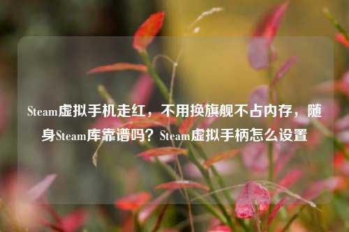 Steam虚拟手机走红，不用换旗舰不占内存，随身Steam库靠谱吗？Steam虚拟手柄怎么设置