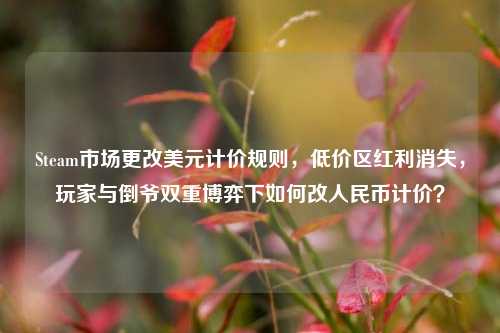 Steam市场更改美元计价规则，低价区红利消失，玩家与倒爷双重博弈下如何改人民币计价？