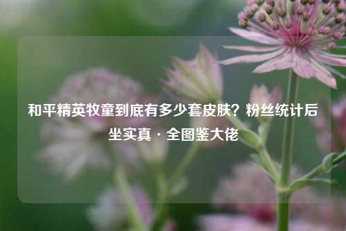 和平精英牧童到底有多少套皮肤？粉丝统计后坐实真·全图鉴大佬