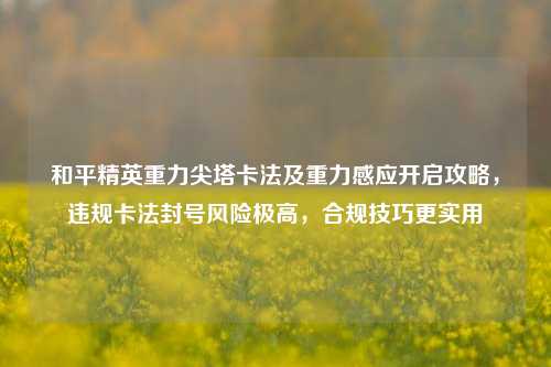 和平精英重力尖塔卡法及重力感应开启攻略，违规卡法封号风险极高，合规技巧更实用