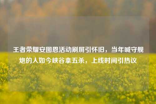 王者荣耀安图恩活动刷屏引怀旧,当年喊守舰炮的人如今峡谷拿五杀,上线时间引热议