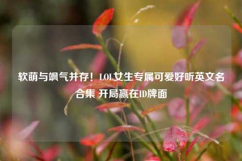 软萌与飒气并存！LOL女生专属可爱好听英文名合集 开局赢在ID牌面