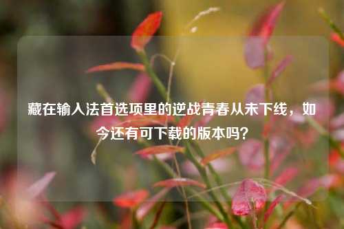 藏在输入法首选项里的逆战青春从未下线，如今还有可下载的版本吗？