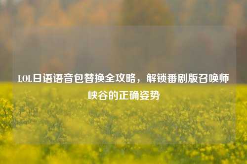 LOL日语语音包替换全攻略，解锁番剧版召唤师峡谷的正确姿势