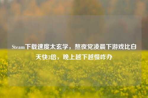 Steam下载速度太玄学，熬夜党凌晨下游戏比白天快3倍，晚上越下越慢咋办