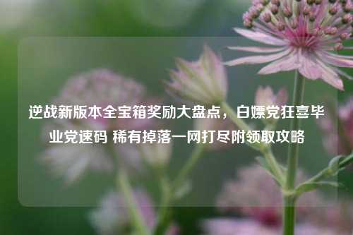 逆战新版本全宝箱奖励大盘点，白嫖党狂喜毕业党速码 稀有掉落一网打尽附领取攻略