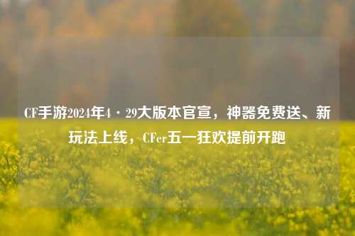 CF手游2024年4·29大版本官宣，神器免费送、新玩法上线，CFer五一狂欢提前开跑
