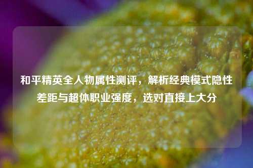 和平精英全人物属性测评，解析经典模式隐性差距与超体职业强度，选对直接上大分