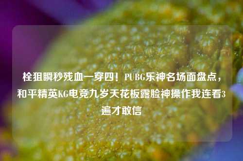 栓狙瞬秒残血一穿四!PUBG乐神名场面盘点,和平精英KG电竞九岁天花板露脸神操作我连看3遍才敢信