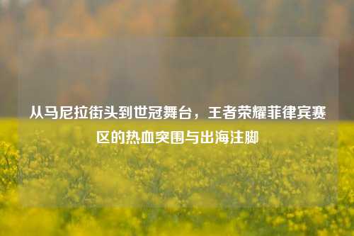从马尼拉街头到世冠舞台，王者荣耀菲律宾赛区的热血突围与出海注脚