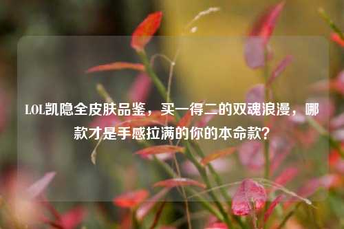 LOL凯隐全皮肤品鉴，买一得二的双魂浪漫，哪款才是手感拉满的你的本命款？