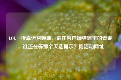 LOL一折幸运召唤师，藏在客户端弹窗里的青春，谁还在等那个天选提示？附活动网址