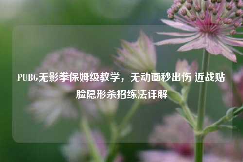 PUBG无影拳保姆级教学，无动画秒出伤 近战贴脸隐形杀招练法详解