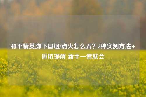 和平精英脚下冒烟/点火怎么弄？3种实测方法+避坑提醒 新手一看就会