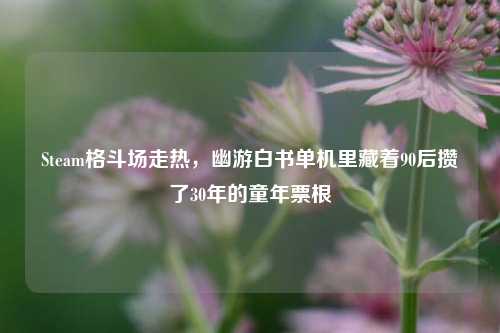 Steam格斗场走热，幽游白书单机里藏着90后攒了30年的童年票根