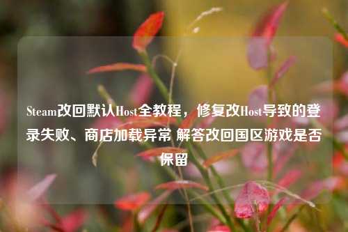 Steam改回默认Host全教程，修复改Host导致的登录失败、商店加载异常 解答改回国区游戏是否保留