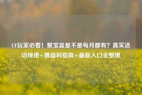 CF玩家必看！聚宝盆是不是每月都有？真实活动规律+薅福利指南+最新入口全整理