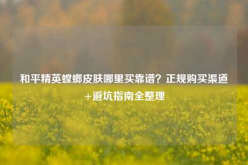 和平精英螳螂皮肤哪里买靠谱？正规购买渠道+避坑指南全整理