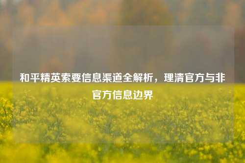 和平精英索要信息渠道全解析，理清官方与非官方信息边界