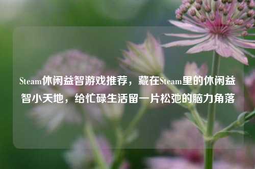 Steam休闲益智游戏推荐,藏在Steam里的休闲益智小天地,给忙碌生活留一片松弛的脑力角落