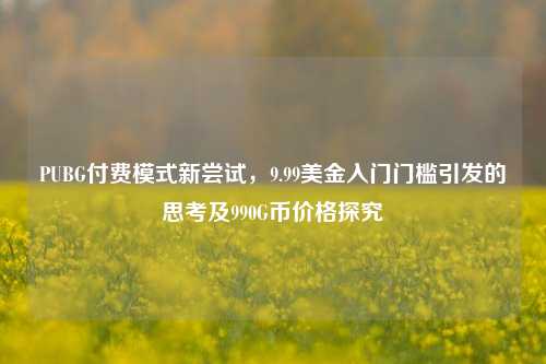 PUBG付费模式新尝试，9.99美金入门门槛引发的思考及990G币价格探究