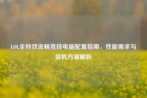 LOL全特效流畅竞技电脑配置指南，性能需求与装机方案解析