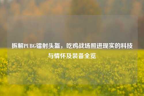 拆解PUBG镭射头盔，吃鸡战场照进现实的科技与情怀及装备全览