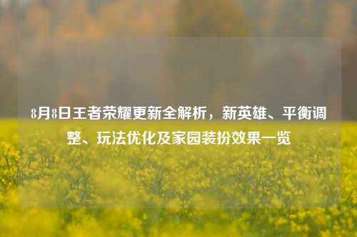 8月8日王者荣耀更新全解析，新英雄、平衡调整、玩法优化及家园装扮效果一览