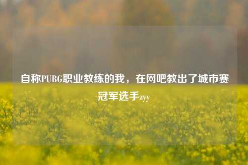 自称PUBG职业教练的我,在网吧教出了城市赛冠军选手zyy