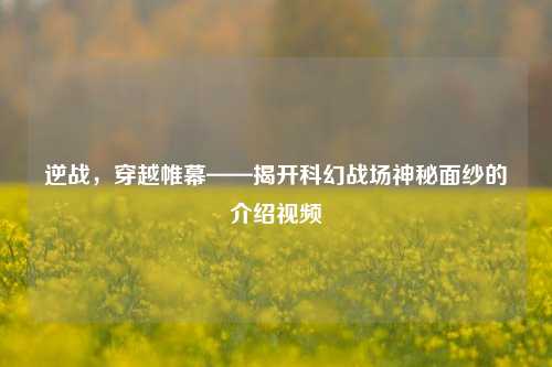 逆战,穿越帷幕——揭开科幻战场神秘面纱的介绍视频