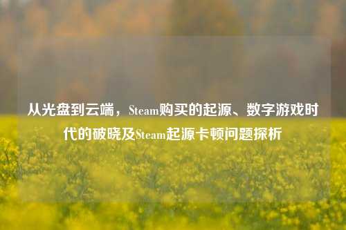从光盘到云端，Steam购买的起源、数字游戏时代的破晓及Steam起源卡顿问题探析