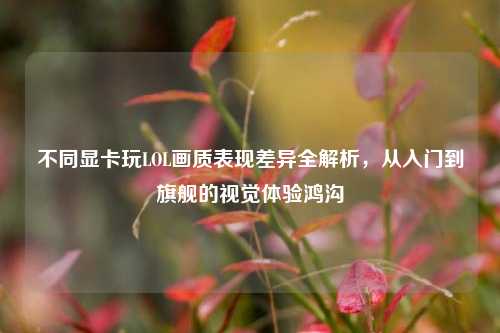 不同显卡玩LOL画质表现差异全解析，从入门到旗舰的视觉体验鸿沟