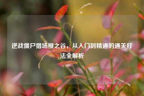 逆战僵尸猎场樱之谷，从入门到精通的通关打法全解析