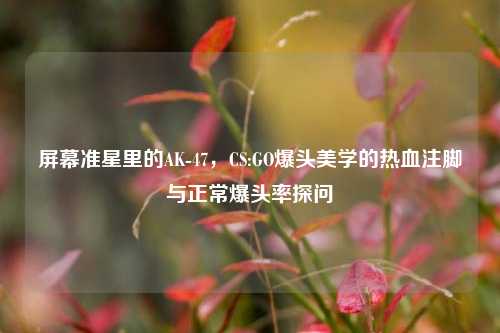 屏幕准星里的AK-47，CS:GO爆头美学的热血注脚与正常爆头率探问