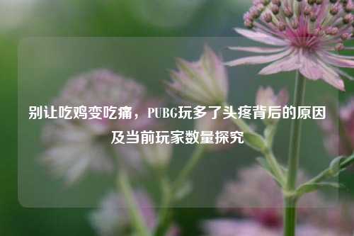 别让吃鸡变吃痛,PUBG玩多了头疼背后的原因及当前玩家数量探究