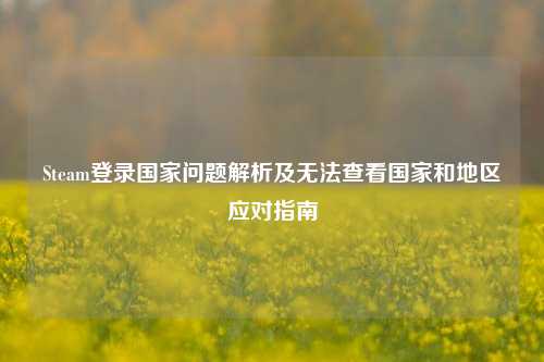 Steam登录国家问题解析及无法查看国家和地区应对指南