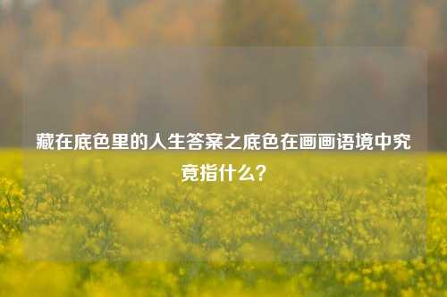 藏在底色里的人生答案之底色在画画语境中究竟指什么？