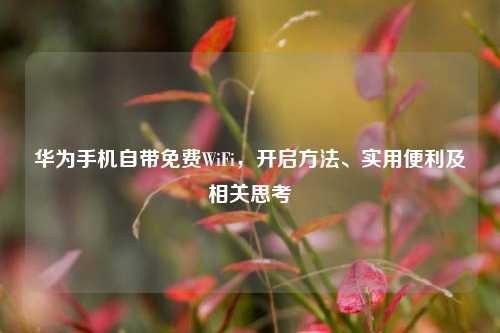 华为手机自带免费WiFi，开启方法、实用便利及相关思考