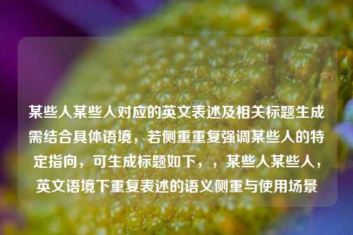 某些人某些人对应的英文表述及相关标题生成需结合具体语境，若侧重重复强调某些人的特定指向，可生成标题如下，，某些人某些人，英文语境下重复表述的语义侧重与使用场景