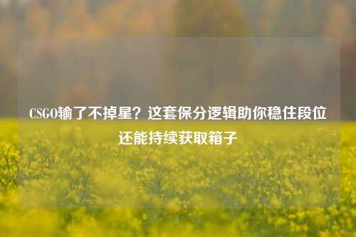 CSGO输了不掉星？这套保分逻辑助你稳住段位还能持续获取箱子