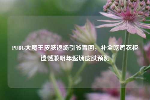 PUBG大魔王皮肤返场引爷青回，补全吃鸡衣柜遗憾兼明年返场皮肤预测