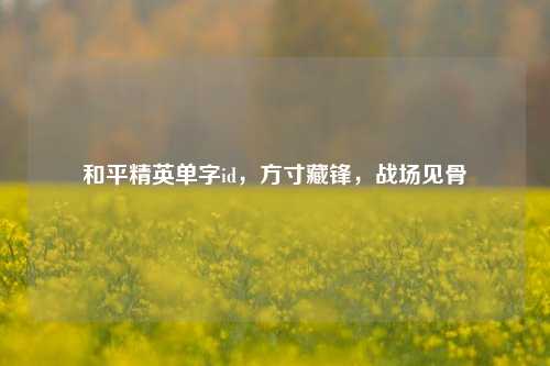 和平精英单字id，方寸藏锋，战场见骨